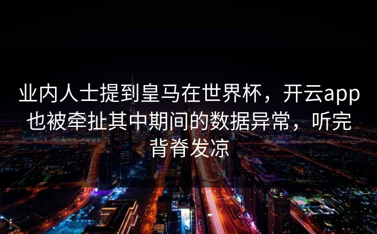 业内人士提到皇马在世界杯，开云app也被牵扯其中期间的数据异常，听完背脊发凉