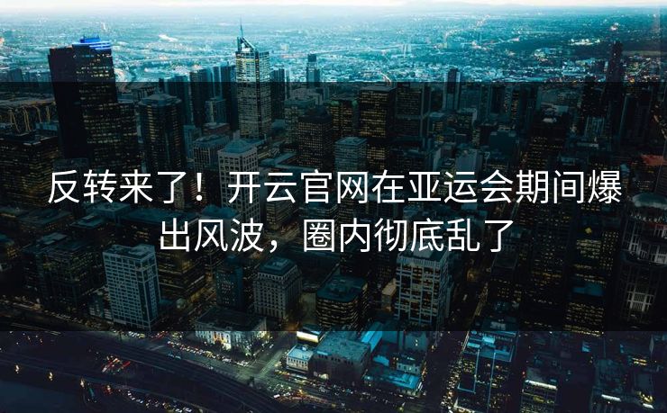 反转来了！开云官网在亚运会期间爆出风波，圈内彻底乱了