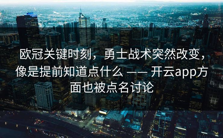欧冠关键时刻，勇士战术突然改变，像是提前知道点什么 —— 开云app方面也被点名讨论