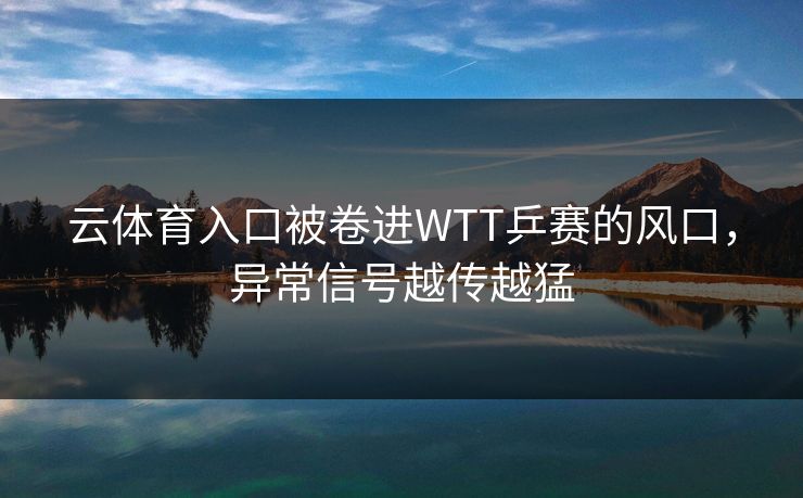 云体育入口被卷进WTT乒赛的风口，异常信号越传越猛