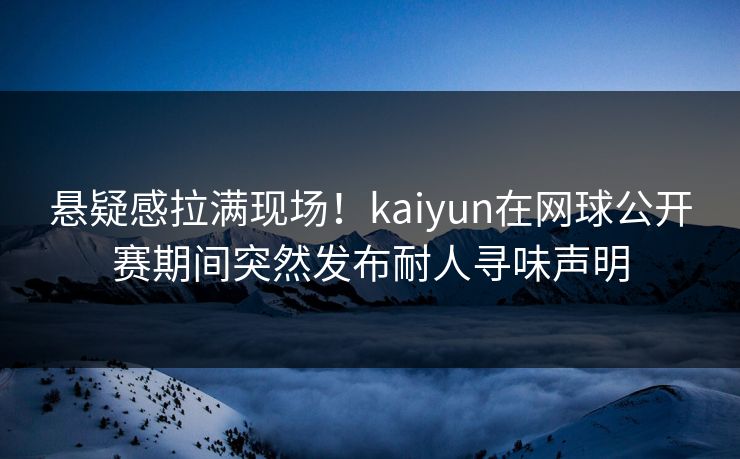 悬疑感拉满现场！kaiyun在网球公开赛期间突然发布耐人寻味声明