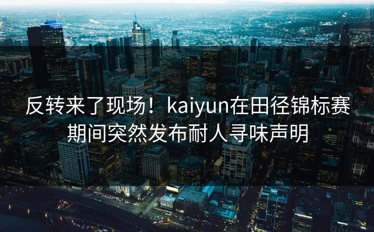 反转来了现场！kaiyun在田径锦标赛期间突然发布耐人寻味声明