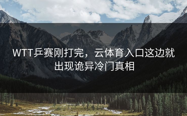 WTT乒赛刚打完，云体育入口这边就出现诡异冷门真相