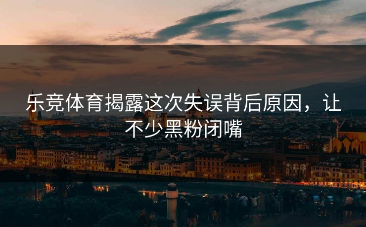 乐竞体育揭露这次失误背后原因，让不少黑粉闭嘴