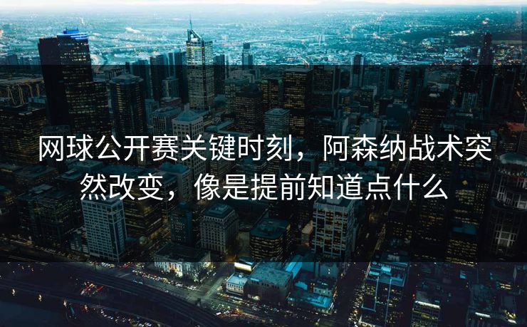 网球公开赛关键时刻，阿森纳战术突然改变，像是提前知道点什么