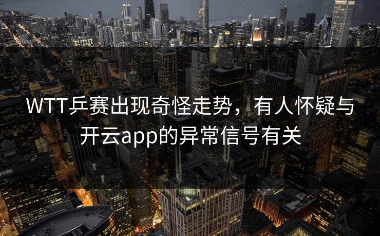 WTT乒赛出现奇怪走势，有人怀疑与开云app的异常信号有关