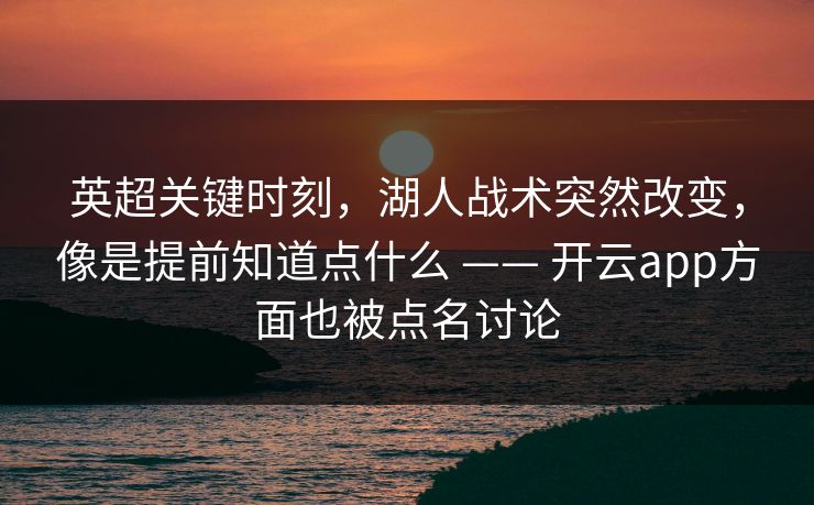 英超关键时刻，湖人战术突然改变，像是提前知道点什么 —— 开云app方面也被点名讨论