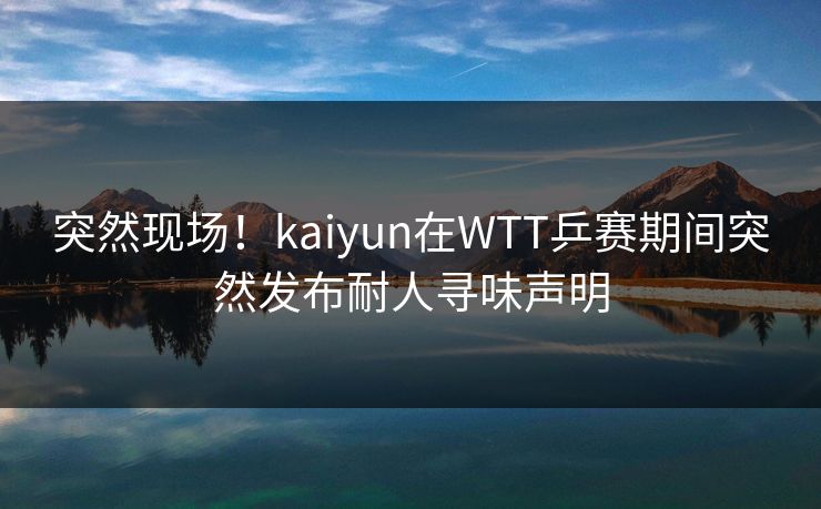 突然现场！kaiyun在WTT乒赛期间突然发布耐人寻味声明