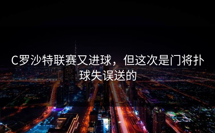 C罗沙特联赛又进球，但这次是门将扑球失误送的