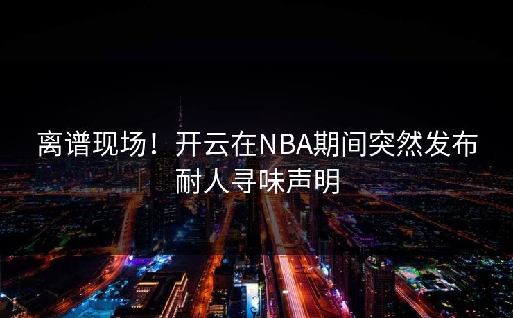 离谱现场！开云在NBA期间突然发布耐人寻味声明