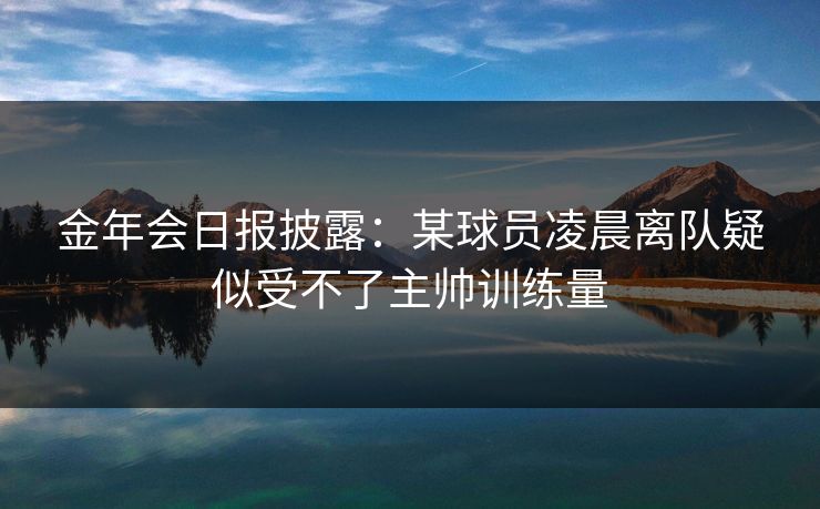 金年会日报披露：某球员凌晨离队疑似受不了主帅训练量