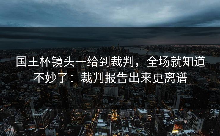 国王杯镜头一给到裁判，全场就知道不妙了：裁判报告出来更离谱