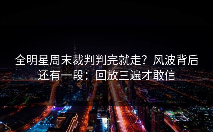 全明星周末裁判判完就走？风波背后还有一段：回放三遍才敢信
