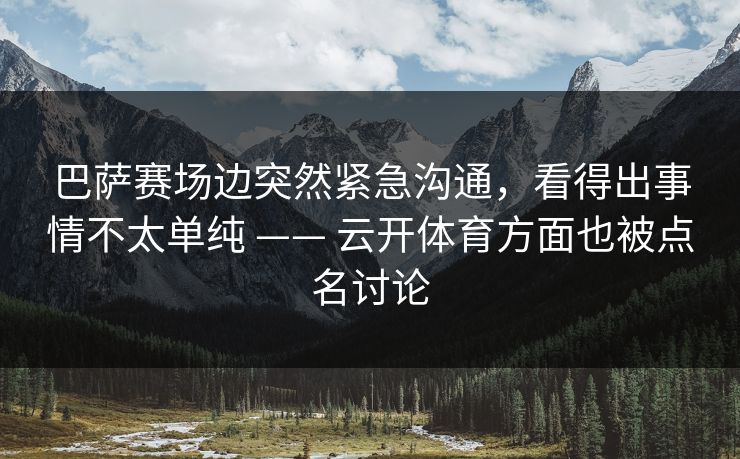 巴萨赛场边突然紧急沟通，看得出事情不太单纯 —— 云开体育方面也被点名讨论