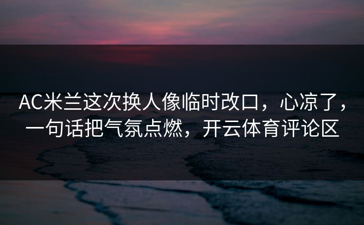 AC米兰这次换人像临时改口，心凉了，一句话把气氛点燃，开云体育评论区