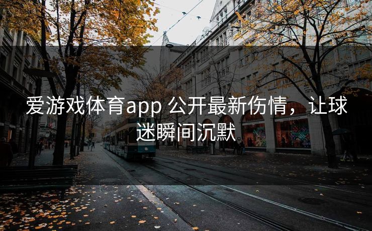 爱游戏体育app 公开最新伤情，让球迷瞬间沉默