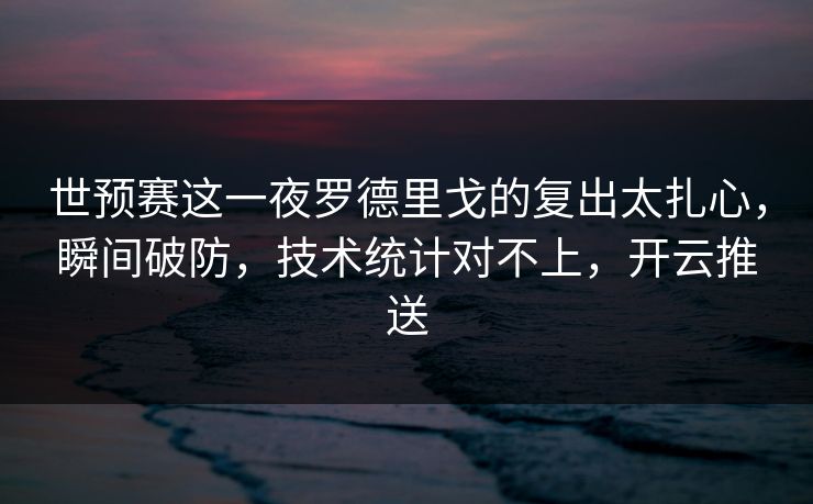 世预赛这一夜罗德里戈的复出太扎心，瞬间破防，技术统计对不上，开云推送