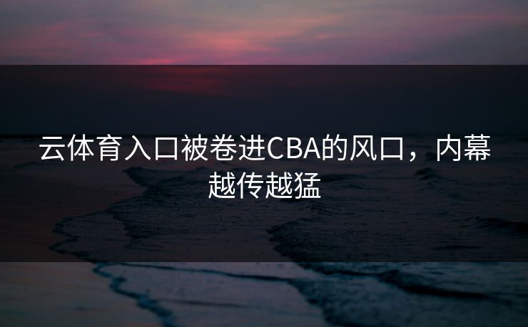 云体育入口被卷进CBA的风口，内幕越传越猛