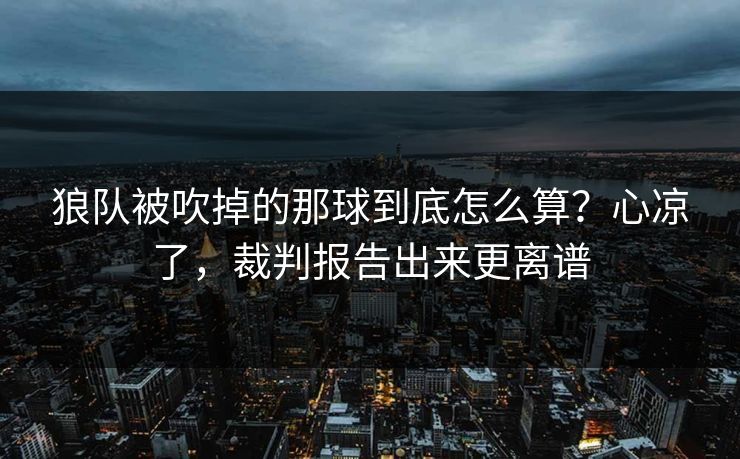 狼队被吹掉的那球到底怎么算？心凉了，裁判报告出来更离谱
