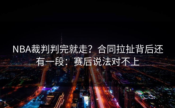 NBA裁判判完就走？合同拉扯背后还有一段：赛后说法对不上