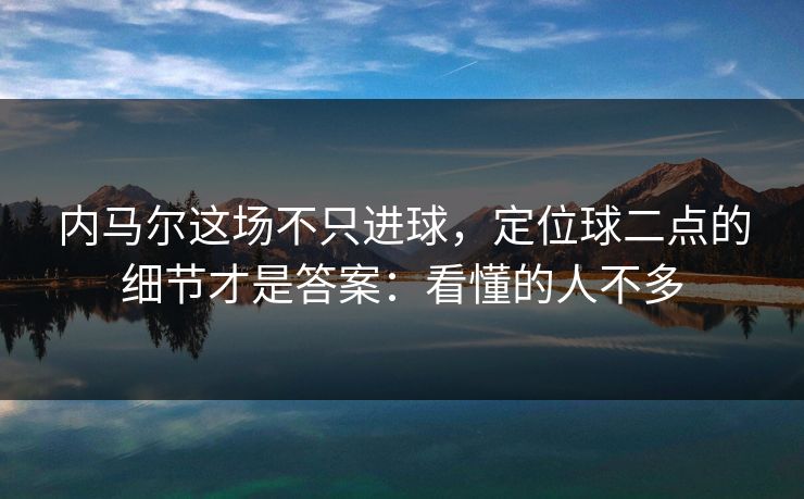 内马尔这场不只进球，定位球二点的细节才是答案：看懂的人不多